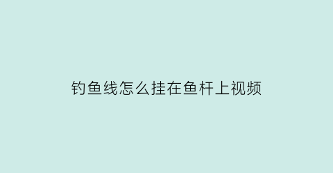 钓鱼线怎么挂在鱼杆上视频(鱼线挂杆方法)