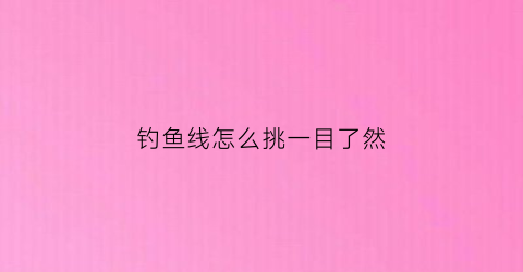 钓鱼线怎么挑一目了然(钓线怎么选)