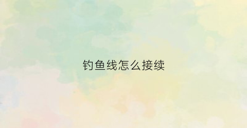 钓鱼线怎么接续(钓鱼线怎么接续使用)