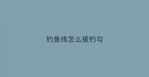 钓鱼线怎么接钓勾(钓鱼线的接法视频)