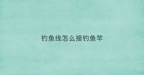 钓鱼线怎么接钓鱼竿(钓鱼线怎么接钓鱼竿的)