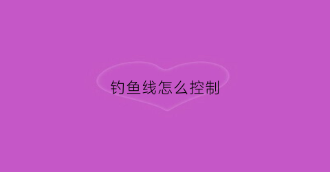 钓鱼线怎么控制(钓鱼线怎么控制长短)