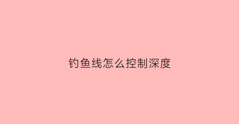钓鱼线怎么控制深度(钓鱼线怎么控制深度和宽度)