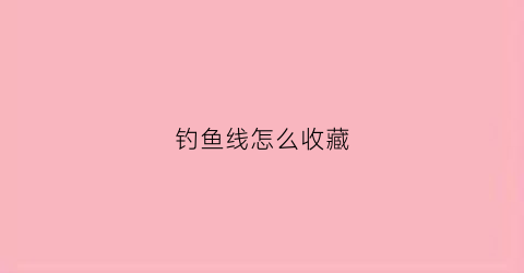 钓鱼线怎么收藏(怎样收钓鱼线)