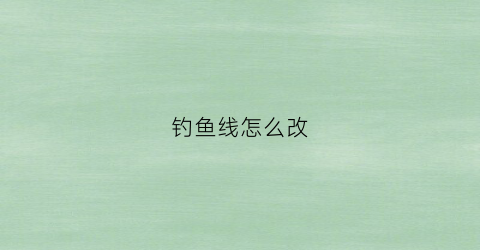 钓鱼线怎么改(如何让钓鱼线变软)