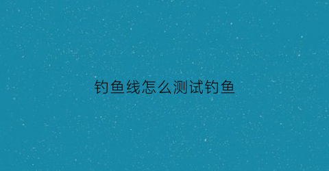 钓鱼线怎么测试钓鱼
