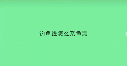 钓鱼线怎么系鱼漂(钓鱼线如何系)