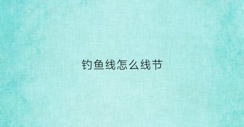 钓鱼线怎么线节(钓鱼线结法)