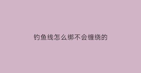 钓鱼线怎么绑不会缠绕的(钓鱼线怎么绑不会缠绕的鱼线)