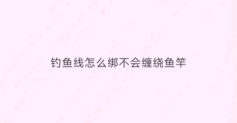 钓鱼线怎么绑不会缠绕鱼竿(钓鱼的鱼线怎么绑)