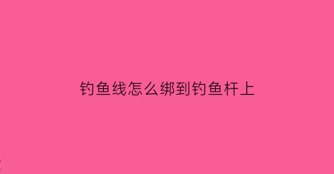 钓鱼线怎么绑到钓鱼杆上