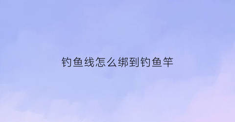 钓鱼线怎么绑到钓鱼竿