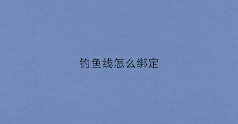 钓鱼线怎么绑定(钓鱼线怎么绑定鱼竿)