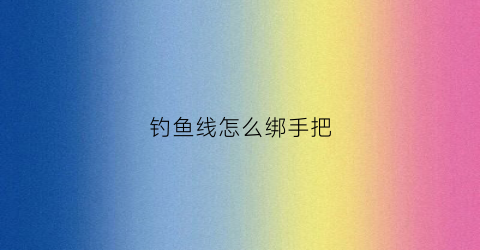 钓鱼线怎么绑手把(钓鱼线怎么绑手把线)