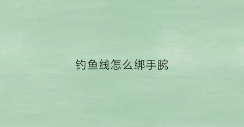 钓鱼线怎么绑手腕(钓鱼线绑扎方法)