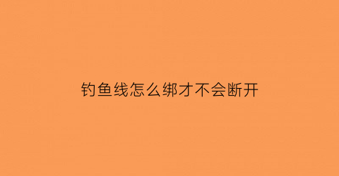 “钓鱼线怎么绑才不会断开(钓鱼线怎么绑上去)