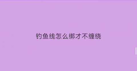 钓鱼线怎么绑才不缠绕(钓鱼线怎么绑钩子)
