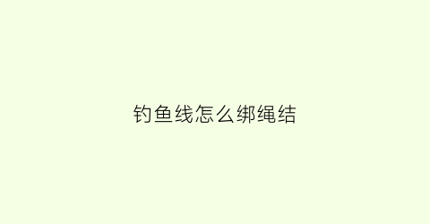 钓鱼线怎么绑绳结