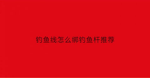 “钓鱼线怎么绑钓鱼杆推荐(钓鱼线怎样绑定钓鱼杆)