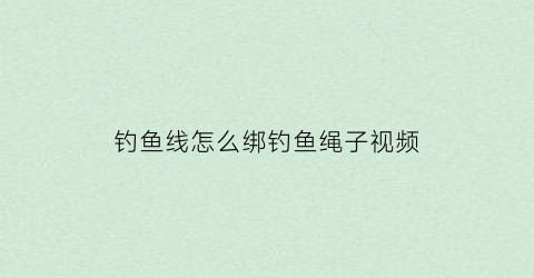 “钓鱼线怎么绑钓鱼绳子视频(钓鱼线怎么绑钓鱼绳子视频讲解)