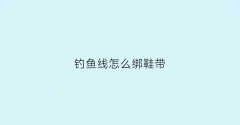 钓鱼线怎么绑鞋带(钓鱼线怎么绑上去)