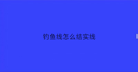 钓鱼线怎么结实线(钓鱼线怎么结实线好看)