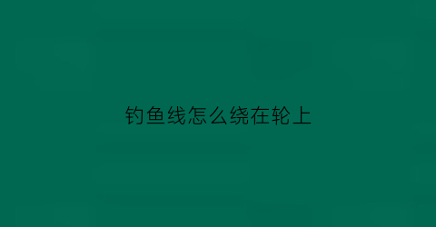 钓鱼线怎么绕在轮上(钓鱼缠线轮怎么缠视频)