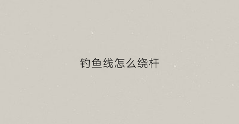 钓鱼线怎么绕杆(钓鱼线如何绕到钓鱼轮)