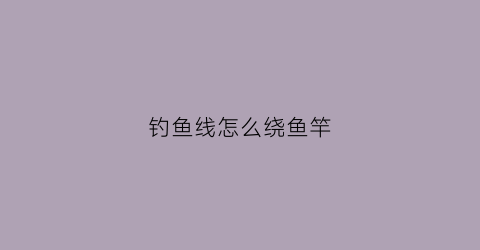 钓鱼线怎么绕鱼竿