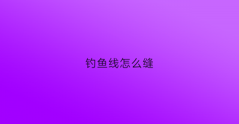 钓鱼线怎么缝(钓鱼线怎么缝线)