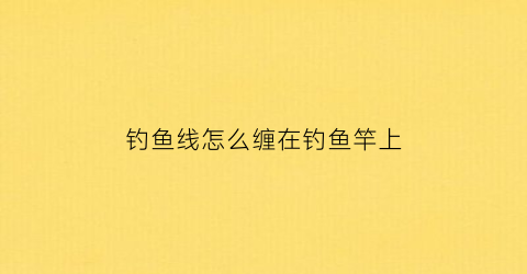 “钓鱼线怎么缠在钓鱼竿上(钓鱼线怎么缠在钓鱼竿上面)