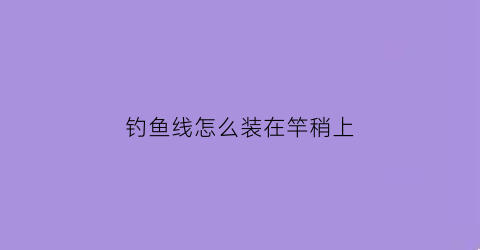 钓鱼线怎么装在竿稍上(鱼线如何固定在竿稍上)