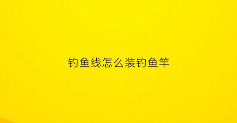 钓鱼线怎么装钓鱼竿(钓鱼线怎么安装)