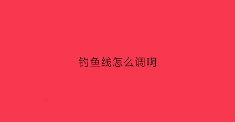 钓鱼线怎么调啊(钓鱼线怎么调深浅)