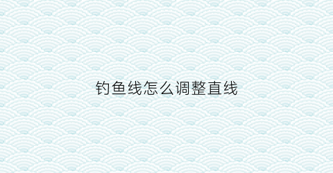 钓鱼线怎么调整直线(钓鱼线怎么调整直线距离)