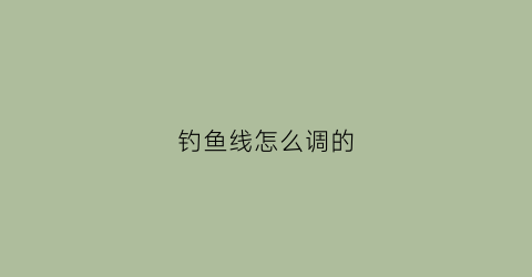 钓鱼线怎么调的(钓鱼鱼线怎么调)
