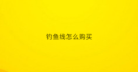 钓鱼线怎么购买(我想买钓鱼线)