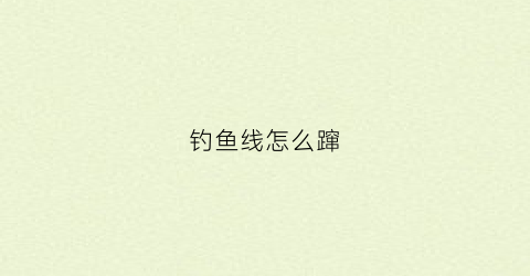 钓鱼线怎么蹿(钓鱼鱼线怎么甩出去)