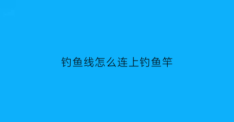 “钓鱼线怎么连上钓鱼竿(如何将钓线连接到鱼竿上视频)