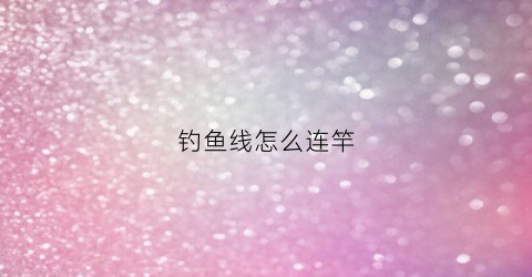 钓鱼线怎么连竿(钓鱼线怎么连竿子)