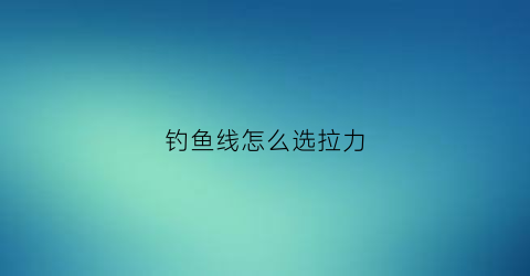 钓鱼线怎么选拉力(鱼线的拉力对应钓重)