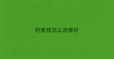 钓鱼线怎么选择好(钓鱼线怎么选择好一点)