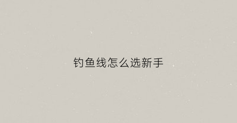 钓鱼线怎么选新手(钓鱼线怎么选择)