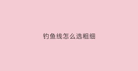 钓鱼线怎么选粗细(钓鱼的线怎么选)