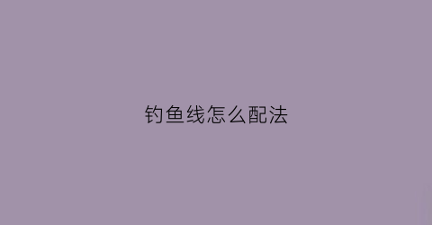 钓鱼线怎么配法(钓鱼线组怎样搭配最好)