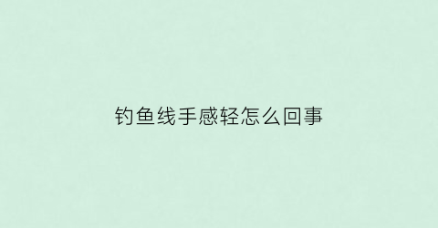 钓鱼线手感轻怎么回事(钓鱼线手感轻怎么回事儿)