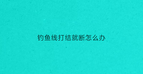 “钓鱼线打结就断怎么办(钓鱼鱼线打结缠绕怎么办)