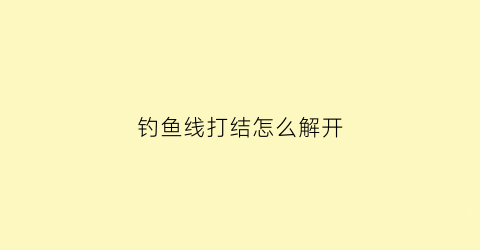 钓鱼线打结怎么解开(钓鱼线打结怎么解开图解)