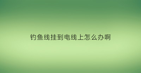 钓鱼线挂到电线上怎么办啊