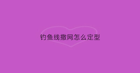 钓鱼线撒网怎么定型(鱼线手撒网怎样保养)